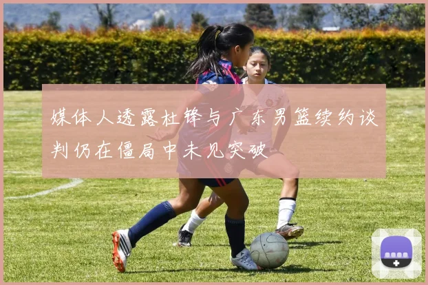 媒体人透露杜锋与广东男篮续约谈判仍在僵局中未见突破