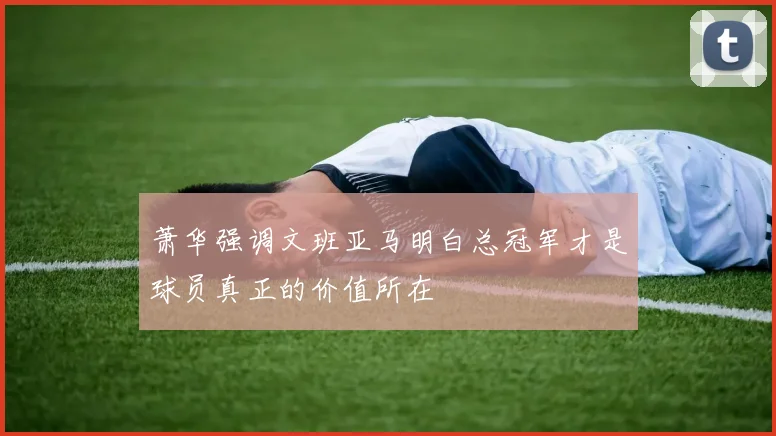 萧华强调文班亚马明白总冠军才是球员真正的价值所在