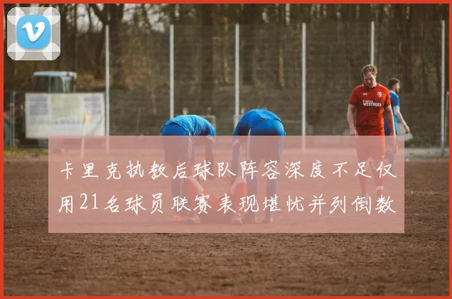 卡里克执教后球队阵容深度不足仅用21名球员联赛表现堪忧并列倒数第一