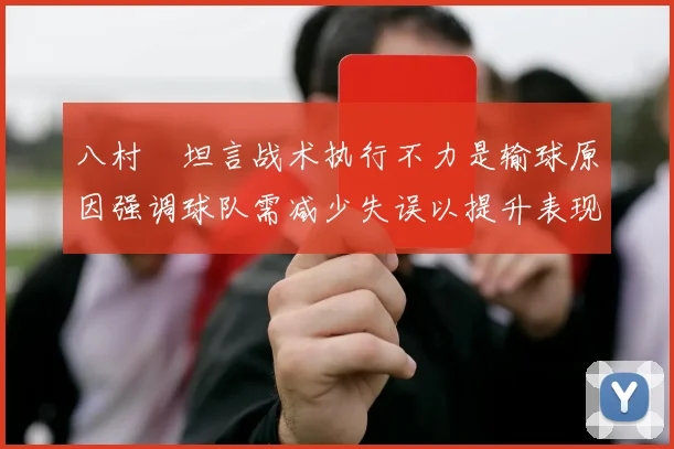 八村塁坦言战术执行不力是输球原因强调球队需减少失误以提升表现
