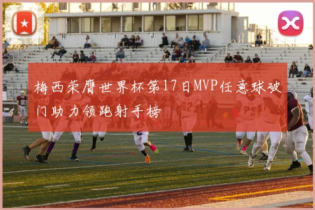 梅西荣膺世界杯第17日MVP任意球破门助力领跑射手榜