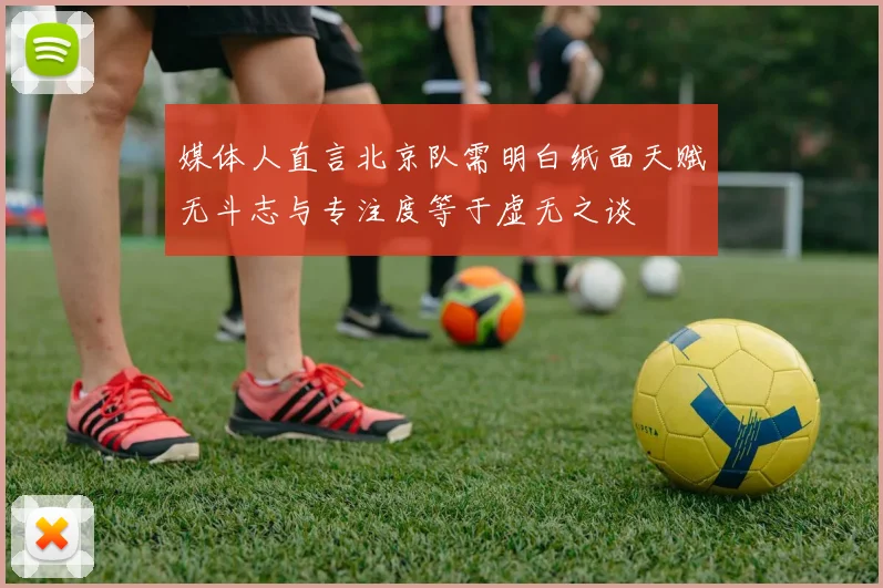 媒体人直言北京队需明白纸面天赋无斗志与专注度等于虚无之谈