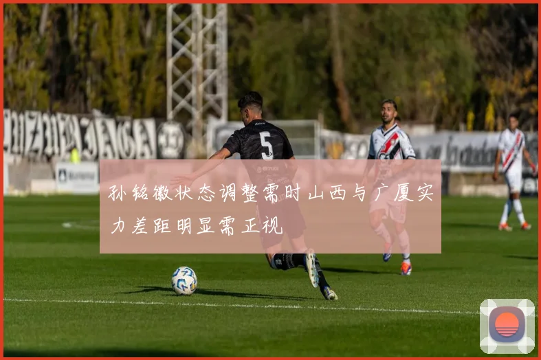 孙铭徽状态调整需时山西与广厦实力差距明显需正视