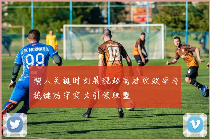 湖人关键时刻展现超高进攻效率与稳健防守实力引领联盟