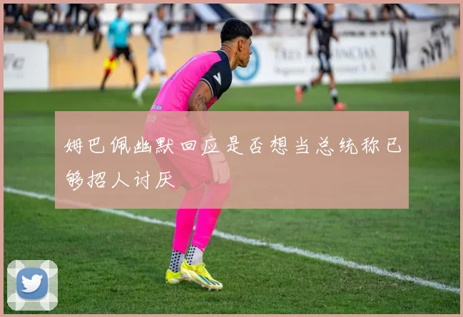 姆巴佩幽默回应是否想当总统称已够招人讨厌