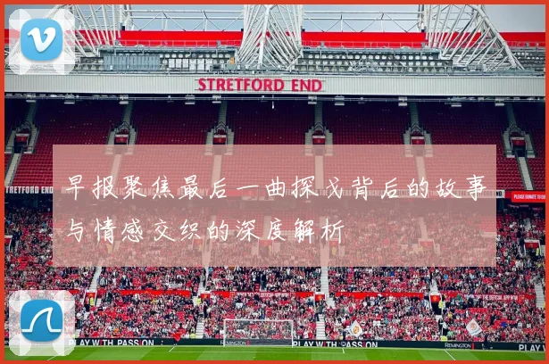 早报聚焦最后一曲探戈背后的故事与情感交织的深度解析