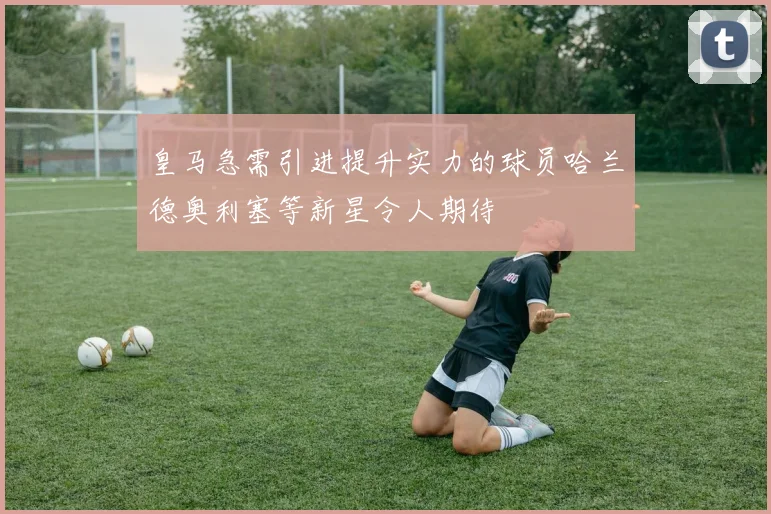 皇马急需引进提升实力的球员哈兰德奥利塞等新星令人期待