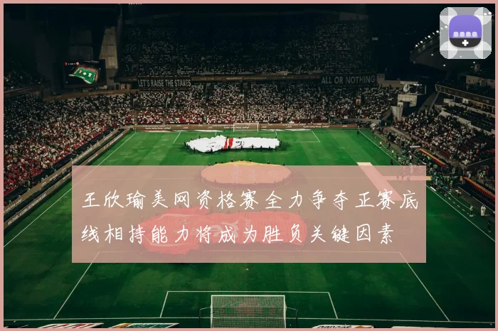 王欣瑜美网资格赛全力争夺正赛底线相持能力将成为胜负关键因素