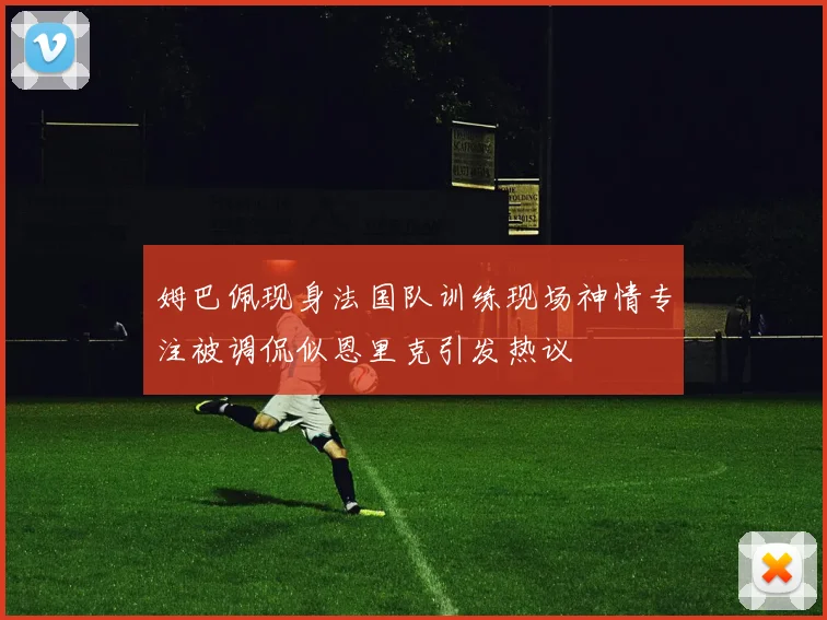 姆巴佩现身法国队训练现场神情专注被调侃似恩里克引发热议