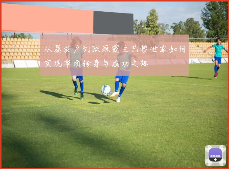 从暴发户到欧冠霸主巴黎世家如何实现华丽转身与成功之路