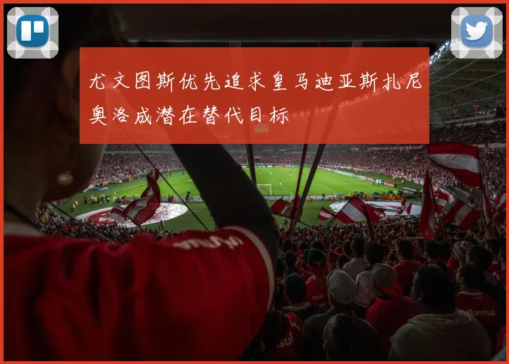 尤文图斯优先追求皇马迪亚斯扎尼奥洛成潜在替代目标