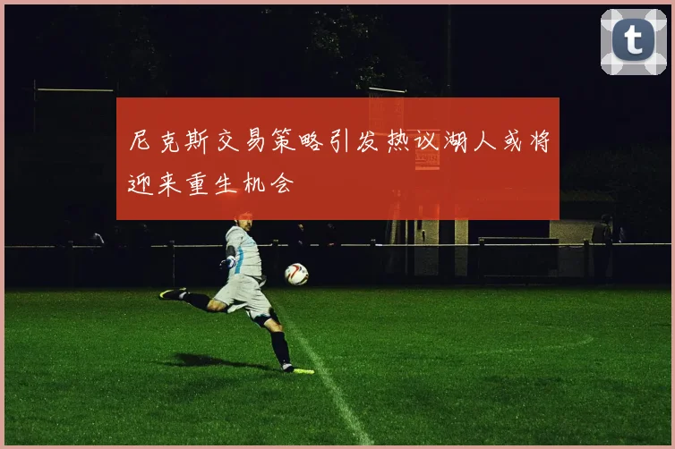 尼克斯交易策略引发热议湖人或将迎来重生机会