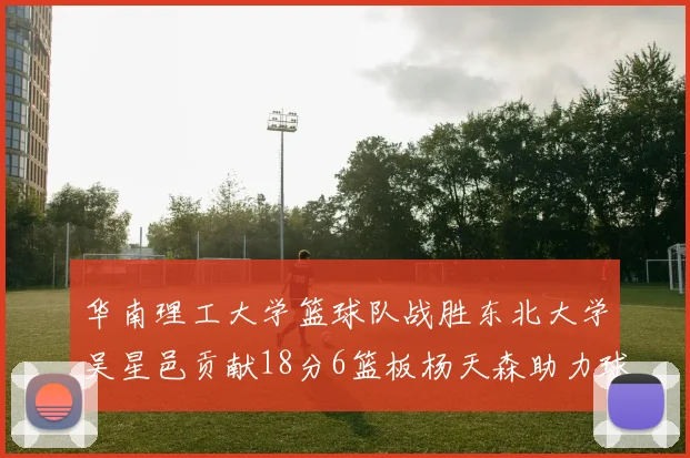 华南理工大学篮球队战胜东北大学吴星邑贡献18分6篮板杨天森助力球队获胜