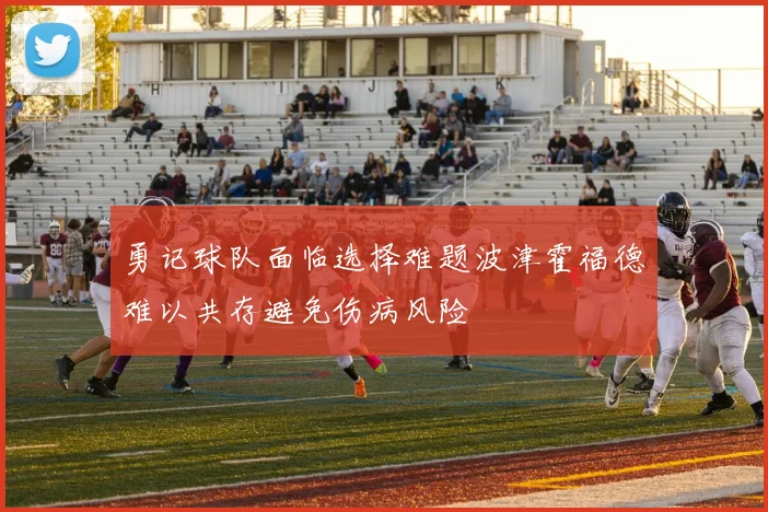 勇记球队面临选择难题波津霍福德难以共存避免伤病风险