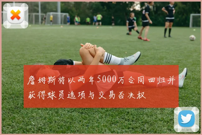 詹姆斯将以两年5000万合同回归并获得球员选项与交易否决权