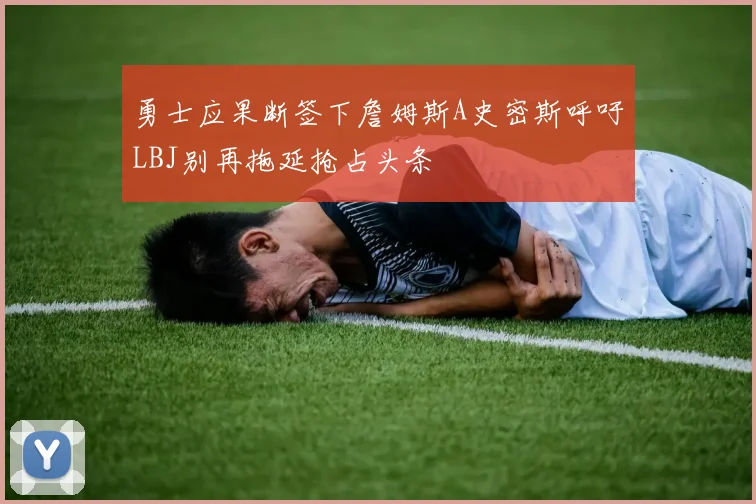 勇士应果断签下詹姆斯A史密斯呼吁LBJ别再拖延抢占头条
