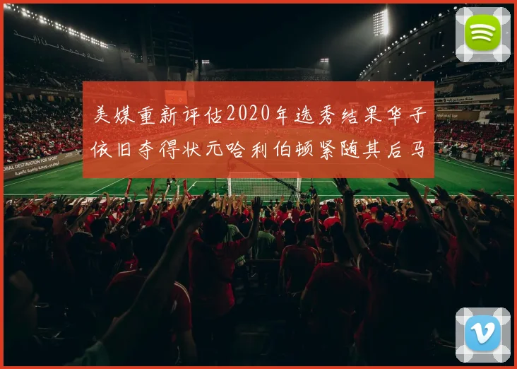 美媒重新评估2020年选秀结果华子依旧夺得状元哈利伯顿紧随其后马克西位列探花