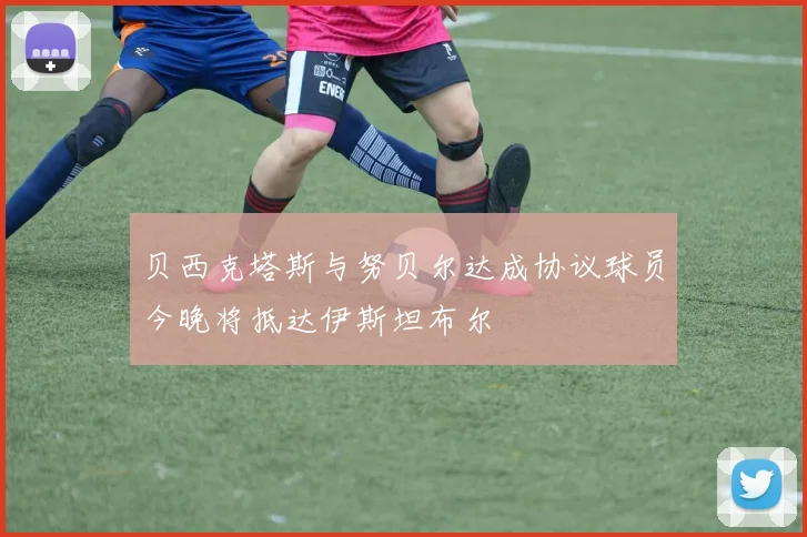 贝西克塔斯与努贝尔达成协议球员今晚将抵达伊斯坦布尔