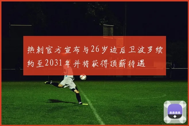 热刺官方宣布与26岁边后卫波罗续约至2031年并将获得顶薪待遇