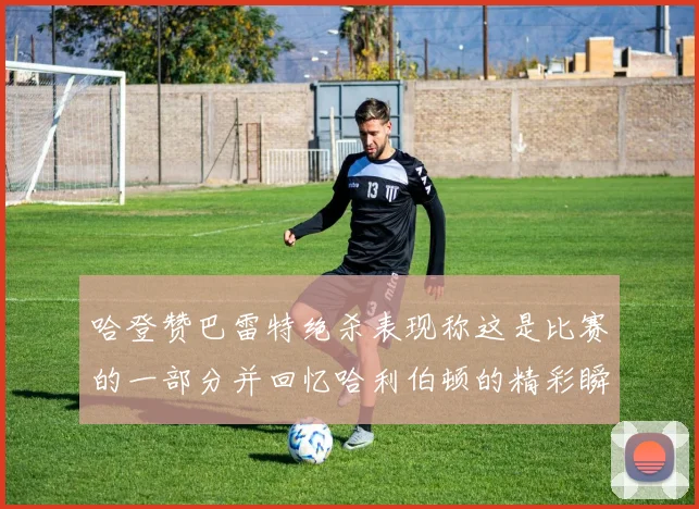 哈登赞巴雷特绝杀表现称这是比赛的一部分并回忆哈利伯顿的精彩瞬间