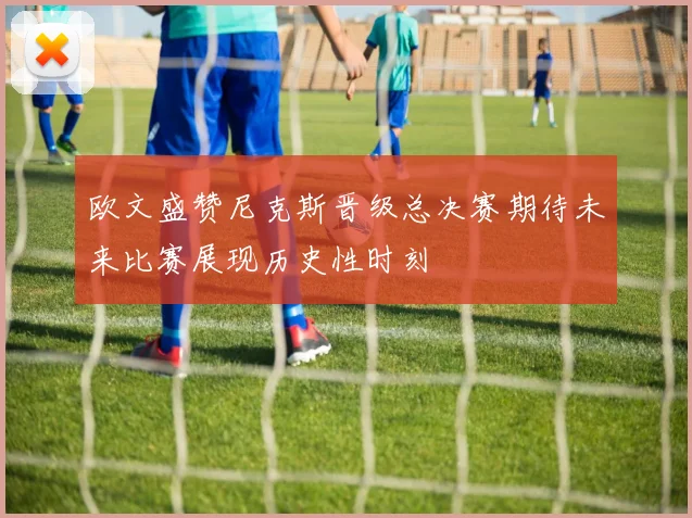 欧文盛赞尼克斯晋级总决赛期待未来比赛展现历史性时刻