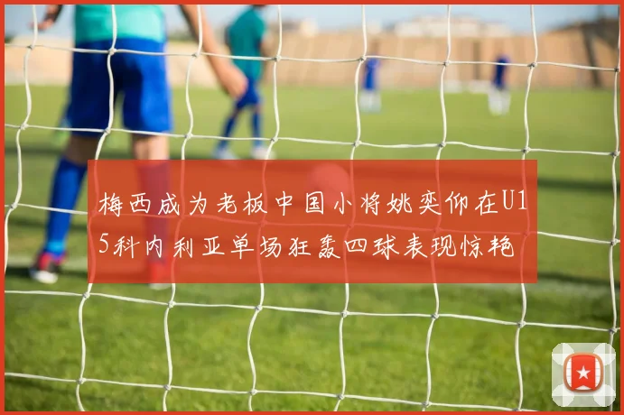 梅西成为老板中国小将姚奕仰在U15科内利亚单场狂轰四球表现惊艳