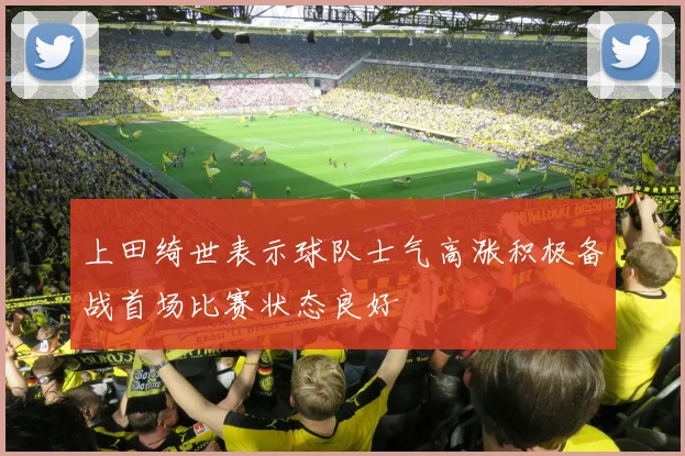 上田绮世表示球队士气高涨积极备战首场比赛状态良好