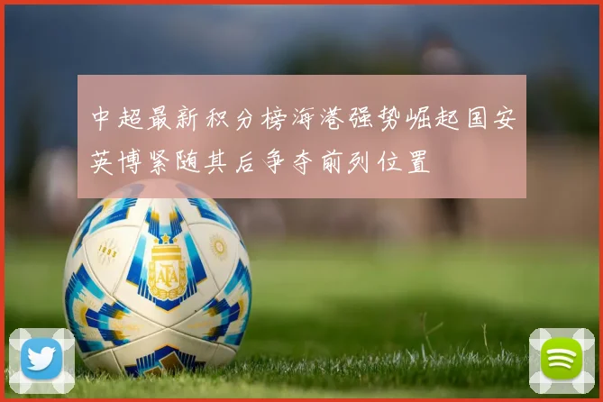 中超最新积分榜海港强势崛起国安英博紧随其后争夺前列位置