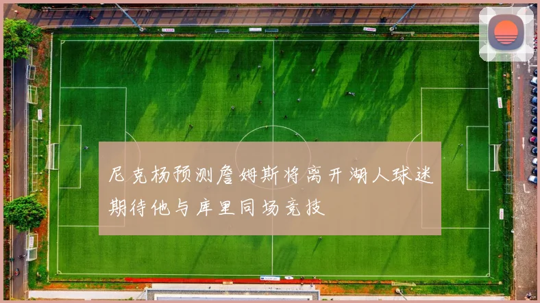 尼克杨预测詹姆斯将离开湖人球迷期待他与库里同场竞技