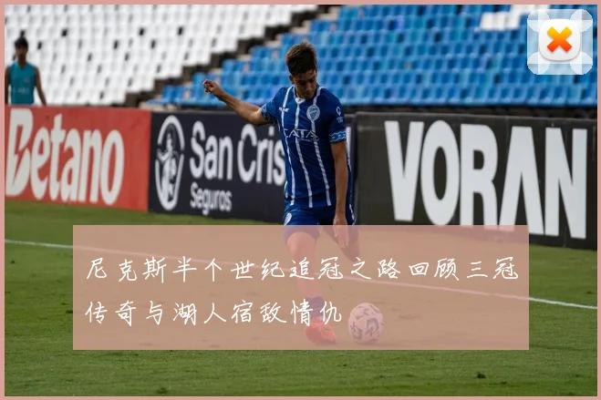 尼克斯半个世纪追冠之路回顾三冠传奇与湖人宿敌情仇