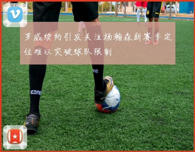 罗威续约引发关注杨瀚森新赛季定位难以突破球队限制