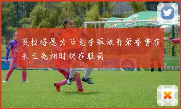 莫拉塔愿为马竞夺冠放弃荣誉曾在米兰亮相时仍在服药