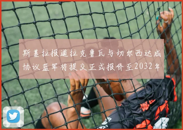 斯基拉报道拉克鲁瓦与切尔西达成协议蓝军将提交正式报价至2032年