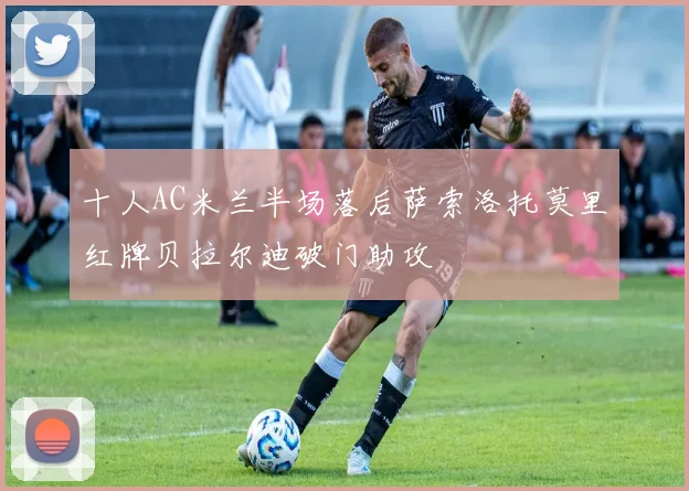 十人AC米兰半场落后萨索洛托莫里红牌贝拉尔迪破门助攻