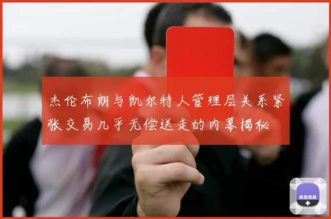 杰伦布朗与凯尔特人管理层关系紧张交易几乎无偿送走的内幕揭秘