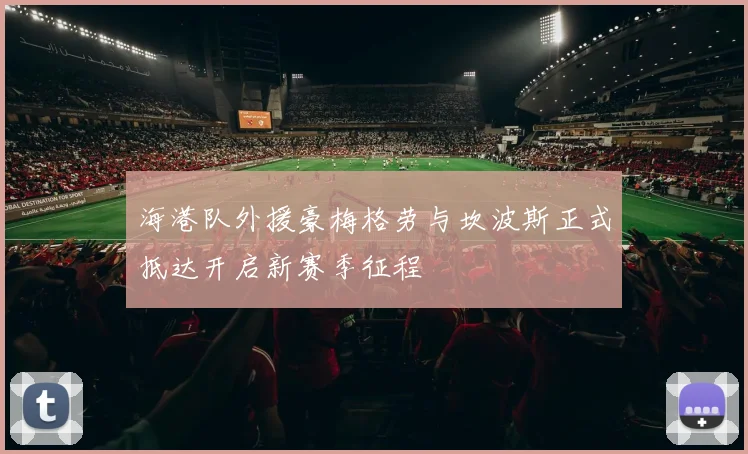 海港队外援豪梅格劳与坎波斯正式抵达开启新赛季征程